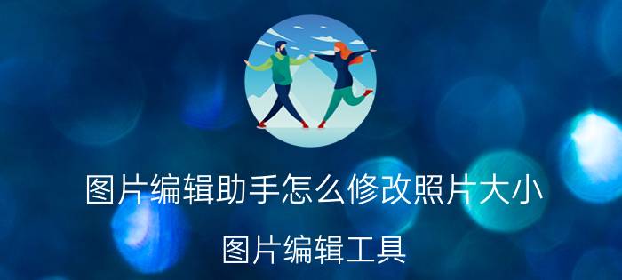 图片编辑助手怎么修改照片大小 图片编辑工具